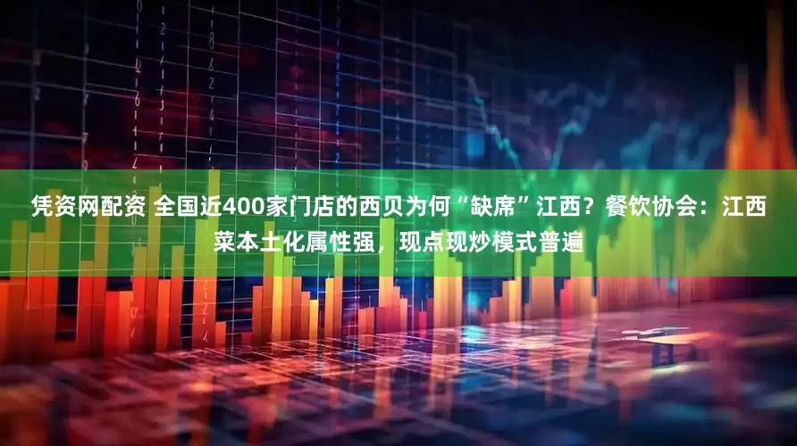 凭资网配资 全国近400家门店的西贝为何“缺席”江西？餐饮协会：江西菜本土化属性强，现点现炒模式普遍