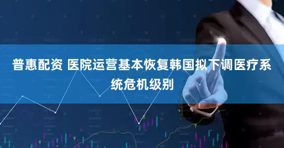 普惠配资 医院运营基本恢复　韩国拟下调医疗系统危机级别
