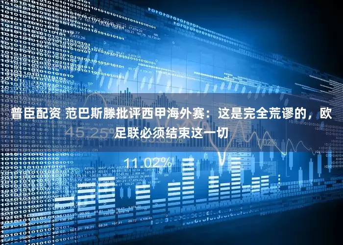 普臣配资 范巴斯滕批评西甲海外赛：这是完全荒谬的，欧足联必须结束这一切
