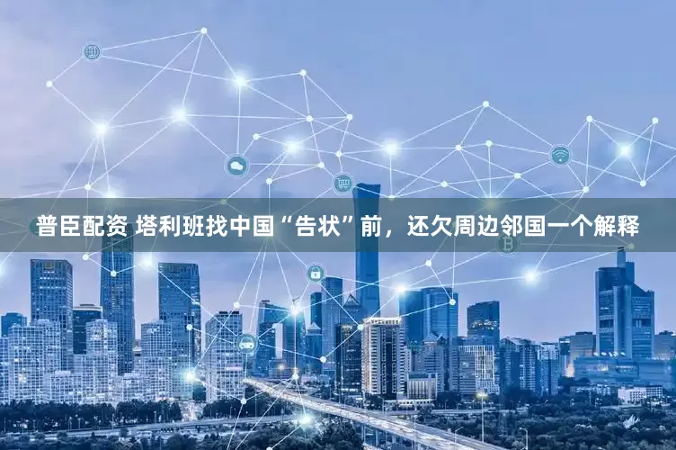 普臣配资 塔利班找中国“告状”前，还欠周边邻国一个解释
