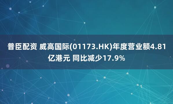 普臣配资 威高国际(01173.HK)年度营业额4.81亿港元 同比减少17.9%