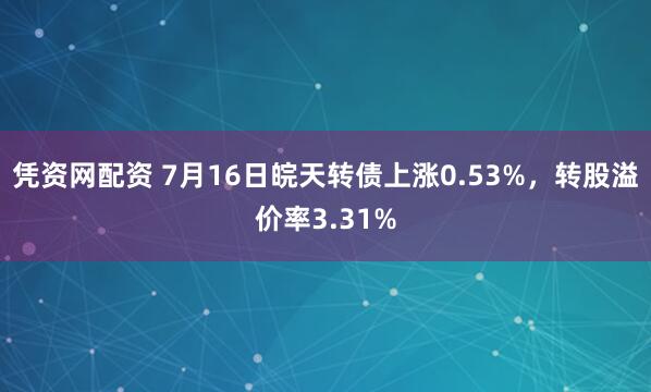 凭资网配资 7月16日皖天转债上涨0.53%，转股溢价率3.31%