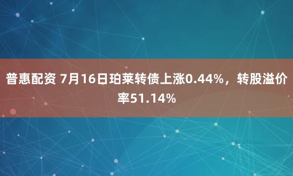 普惠配资 7月16日珀莱转债上涨0.44%,转股溢价率51.14%