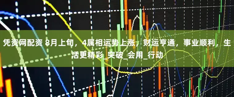 凭资网配资 8月上旬，4属相运势上涨，财运亨通，事业顺利，生活更精彩_突破_会用_行动