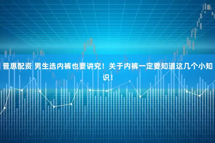 普惠配资 男生选内裤也要讲究！关于内裤一定要知道这几个小知识！