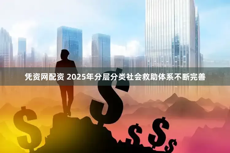 凭资网配资 2025年分层分类社会救助体系不断完善