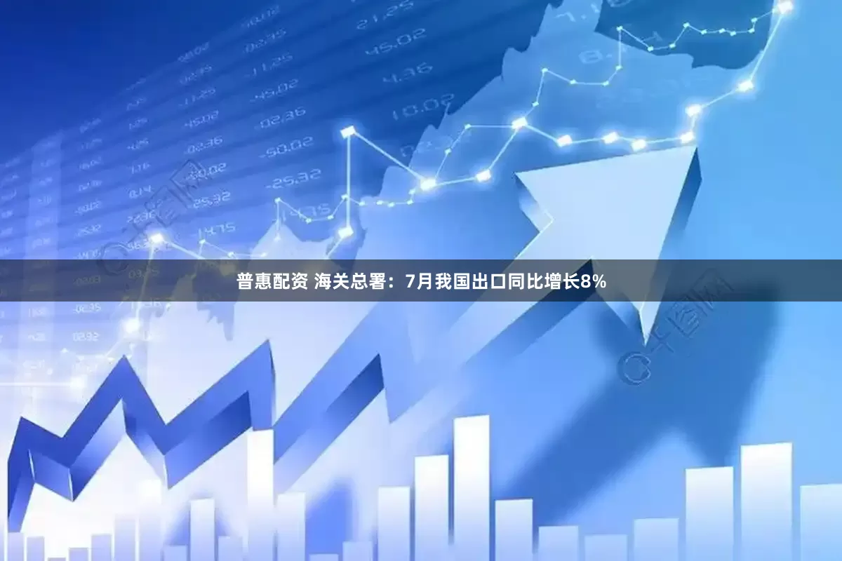 普惠配资 海关总署：7月我国出口同比增长8%