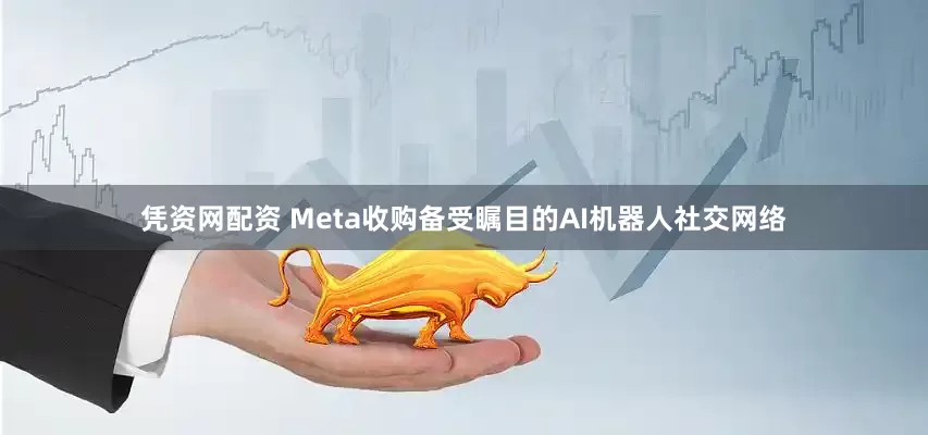 凭资网配资 Meta收购备受瞩目的AI机器人社交网络