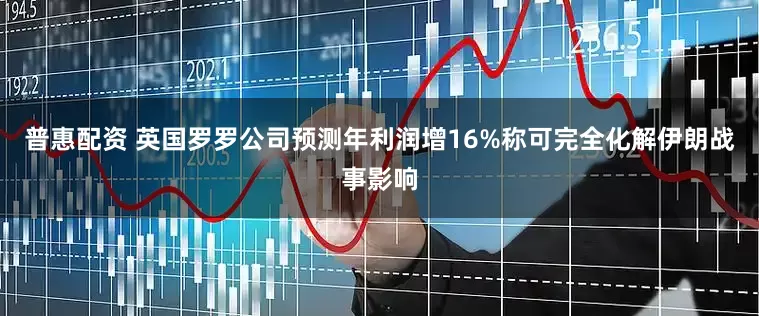 普惠配资 英国罗罗公司预测年利润增16%　称可完全化解伊朗战事影响