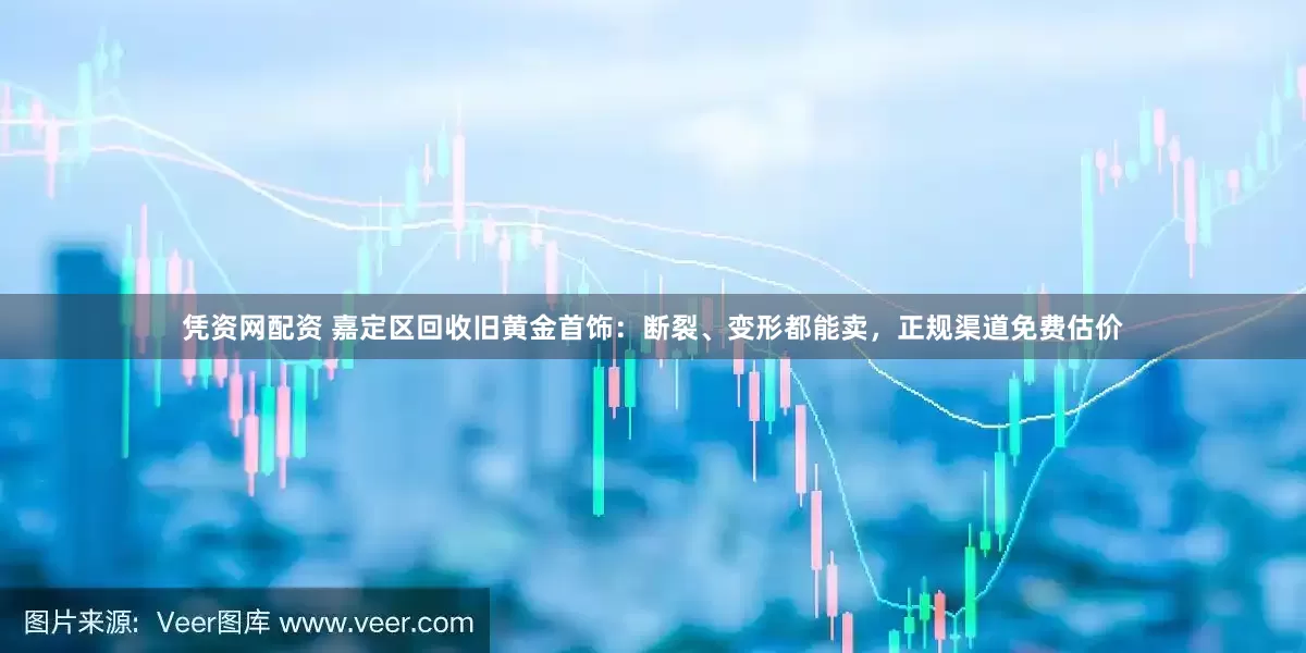 凭资网配资 嘉定区回收旧黄金首饰:断裂、变形都能卖,正规渠道免费估价