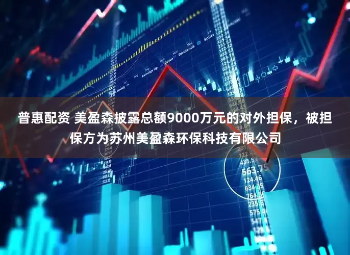普惠配资 美盈森披露总额9000万元的对外担保，被担保方为苏州美盈森环保科技有限公司