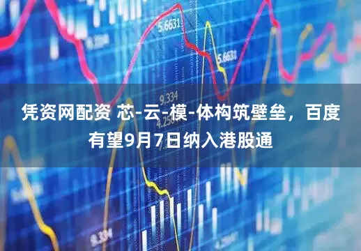凭资网配资 芯‑云‑模‑体构筑壁垒，百度有望9月7日纳入港股通