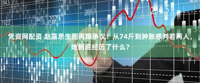 凭资网配资 赵露思生图再爆争议！从74斤到肿胀感判若两人，她到底经历了什么？